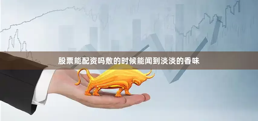 股票能配资吗敷的时候能闻到淡淡的香味