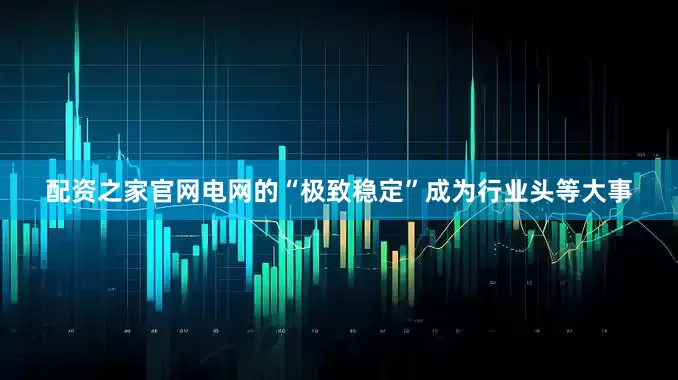 配资之家官网电网的“极致稳定”成为行业头等大事