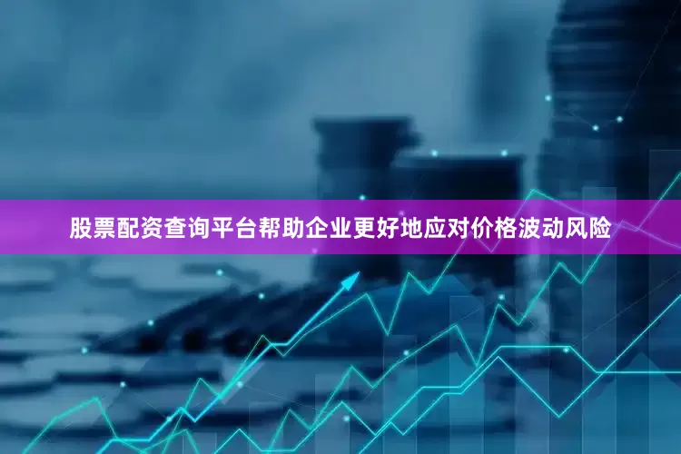 股票配资查询平台帮助企业更好地应对价格波动风险