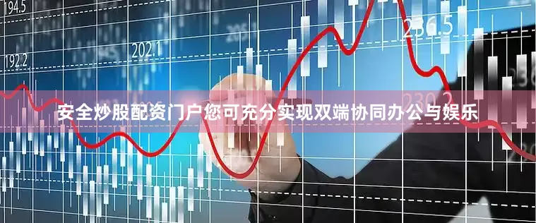 安全炒股配资门户您可充分实现双端协同办公与娱乐
