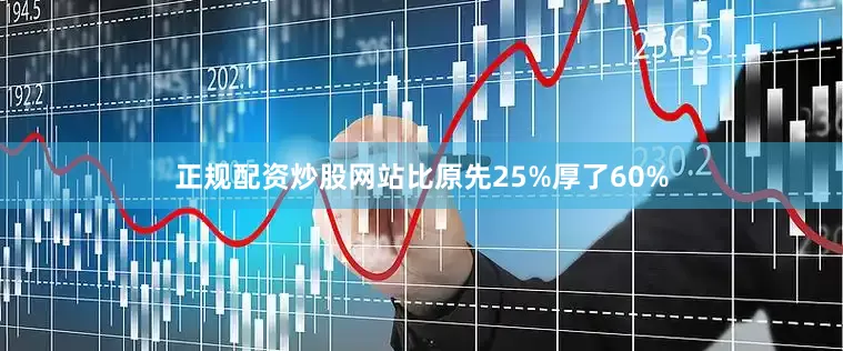 正规配资炒股网站比原先25%厚了60%