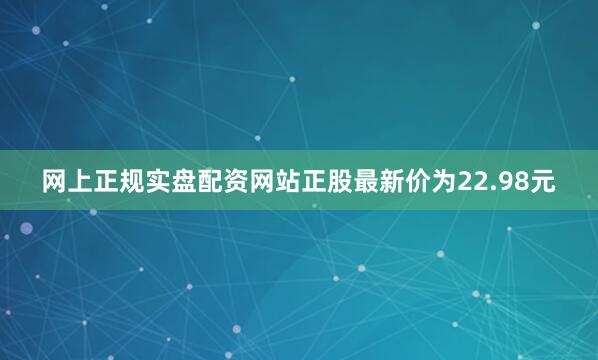 网上正规实盘配资网站正股最新价为22.98元
