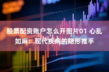 股票配资账户怎么开图片01 心乱如麻：现代疾病的隐形推手