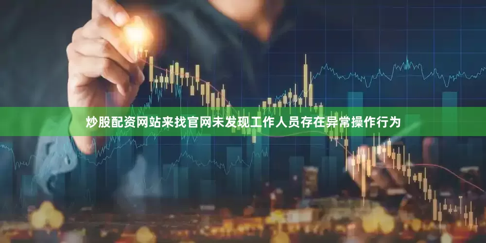 炒股配资网站来找官网未发现工作人员存在异常操作行为