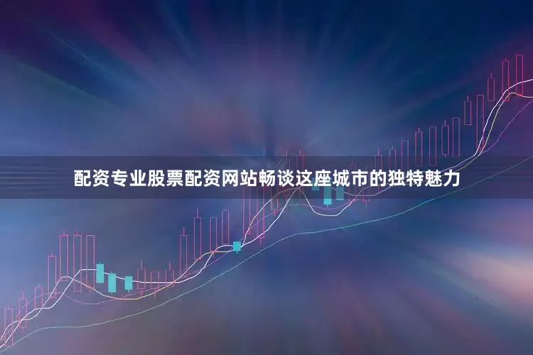 配资专业股票配资网站畅谈这座城市的独特魅力