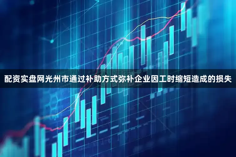 配资实盘网光州市通过补助方式弥补企业因工时缩短造成的损失