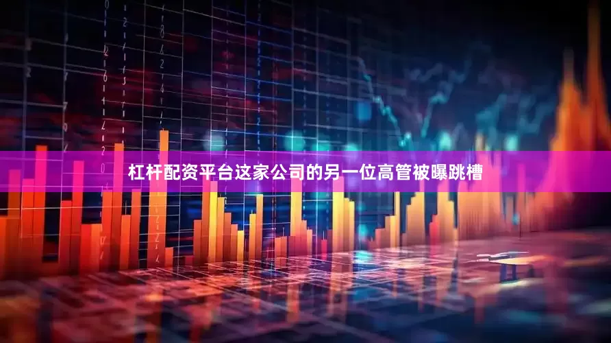杠杆配资平台这家公司的另一位高管被曝跳槽