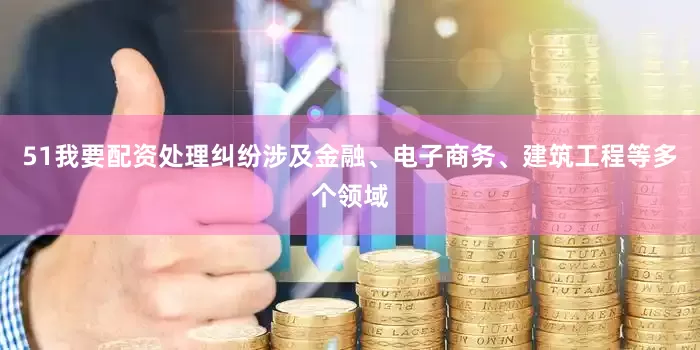 51我要配资处理纠纷涉及金融、电子商务、建筑工程等多个领域