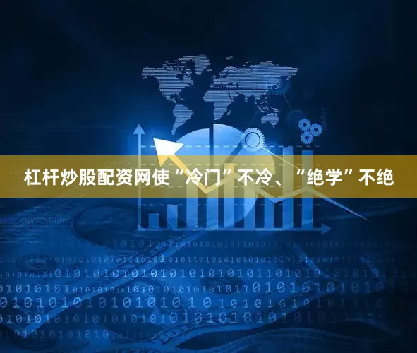 杠杆炒股配资网使“冷门”不冷、“绝学”不绝